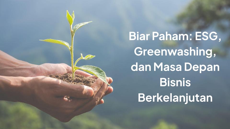 Biar Paham: ESG, Greenwashing, dan Masa Depan Bisnis Berkelanjutan